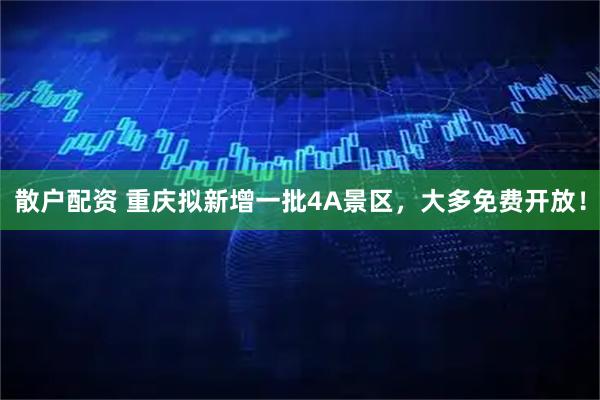 散户配资 重庆拟新增一批4A景区，大多免费开放！