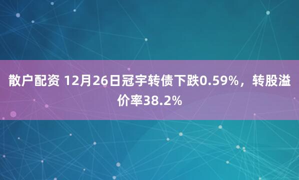 散户配资 12月26日冠宇转债下跌0.59%,转股溢价率38.2%