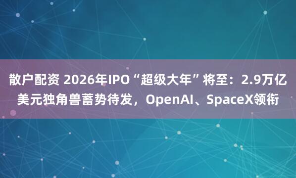 散户配资 2026年IPO“超级大年”将至：2.9万亿美元独角兽蓄势待发，OpenAI、SpaceX领衔