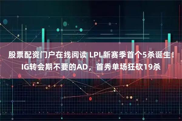 股票配资门户在线阅读 LPL新赛季首个5杀诞生！IG转会期不要的AD，首秀单场狂砍19杀