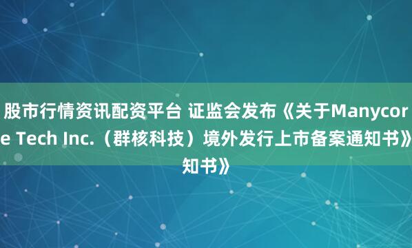 股市行情资讯配资平台 证监会发布《关于Manycore Tech Inc.（群核科技）境外发行上市备案通知书》