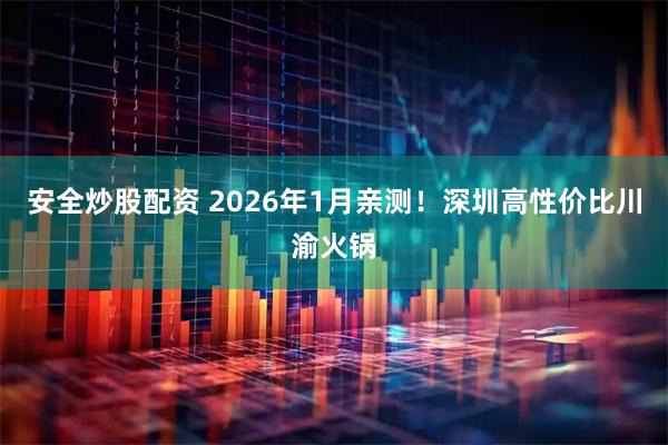 安全炒股配资 2026年1月亲测!深圳高性价比川渝火锅