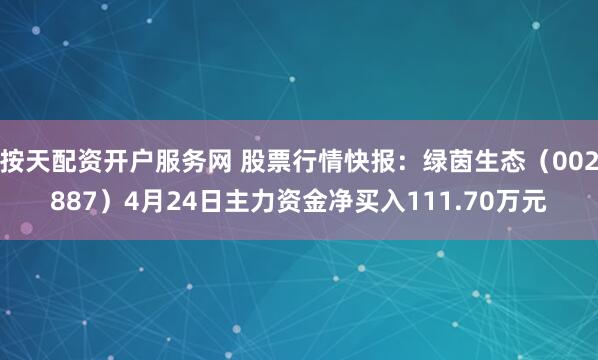 按天配资开户服务网 股票行情快报：绿茵生态（002887）4月24日主力资金净买入111.70万元