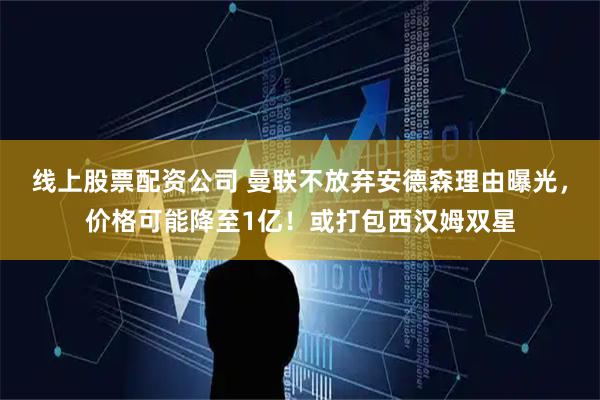线上股票配资公司 曼联不放弃安德森理由曝光,价格可能降至1亿!或打包西汉姆双星