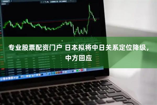 专业股票配资门户 日本拟将中日关系定位降级,中方回应