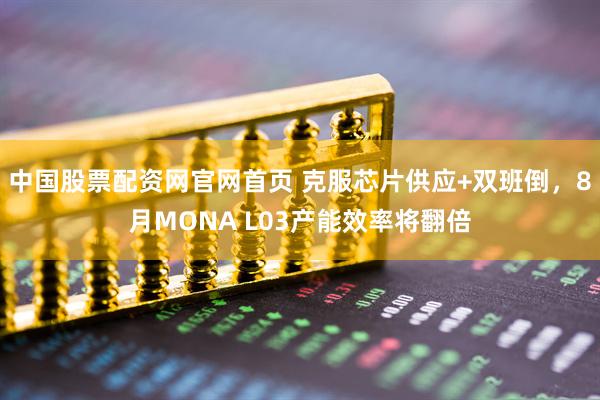 中国股票配资网官网首页 克服芯片供应+双班倒，8月MONA L03产能效率将翻倍