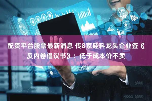 配资平台股票最新消息 传8家硅料龙头企业签《反内卷倡议书》：低于成本价不卖