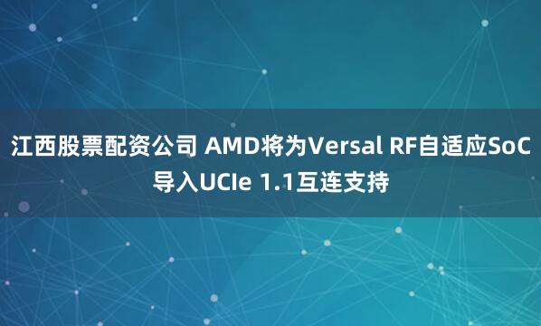 江西股票配资公司 AMD将为Versal RF自适应SoC导入UCIe 1.1互连支持
