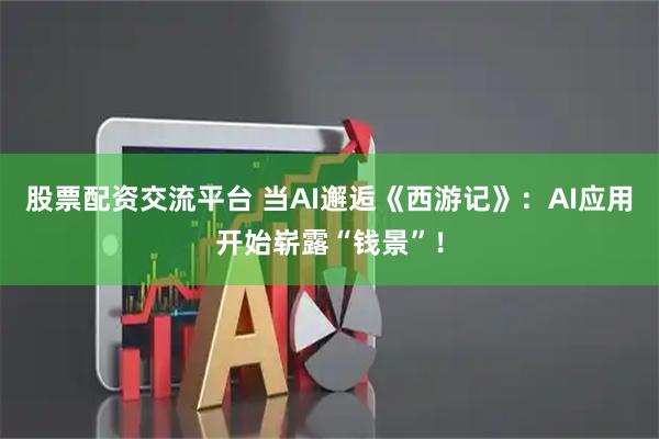股票配资交流平台 当AI邂逅《西游记》：AI应用开始崭露“钱景”！