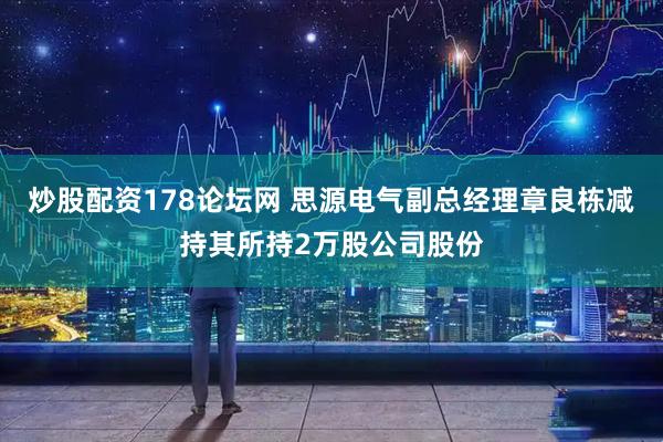 炒股配资178论坛网 思源电气副总经理章良栋减持其所持2万股公司股份