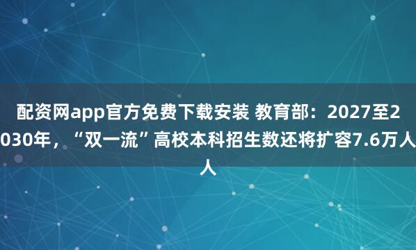 配资网app官方免费下载安装 教育部：2027至2030年，“双一流”高校本科招生数还将扩容7.6万人