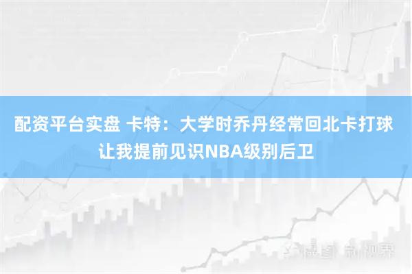 配资平台实盘 卡特:大学时乔丹经常回北卡打球 让我提前见识NBA级别后卫