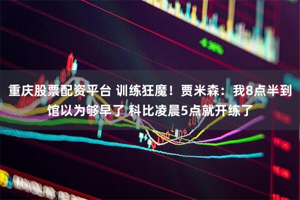 重庆股票配资平台 训练狂魔！贾米森：我8点半到馆以为够早了 科比凌晨5点就开练了