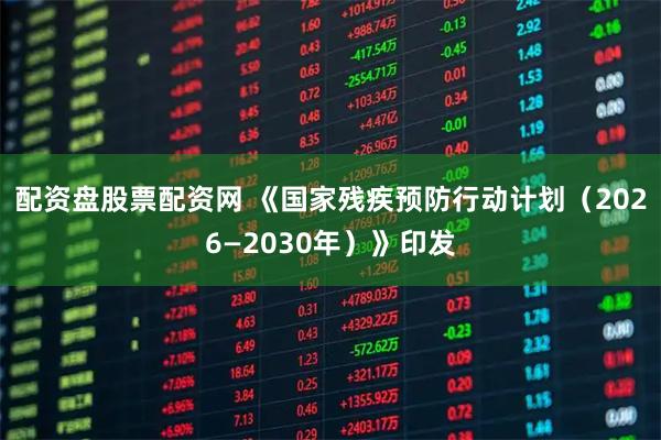 配资盘股票配资网 《国家残疾预防行动计划（2026—2030年）》印发