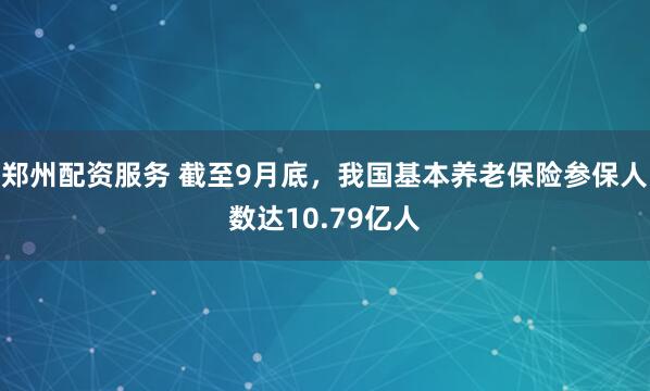 郑州配资服务 截至9月底，我国基本养老保险参保人数达10.79亿人
