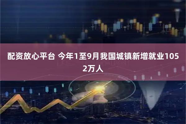 配资放心平台 今年1至9月我国城镇新增就业1052万人