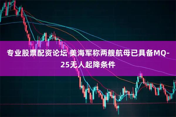 专业股票配资论坛 美海军称两艘航母已具备MQ-25无人起降条件