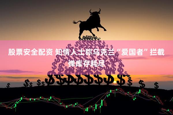 股票安全配资 知情人士称乌克兰“爱国者”拦截弹库存耗尽